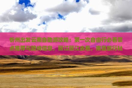 忻州出发云南自助游攻略：第一次自由行必看景点推荐与路线信息，丽江丽江去看，南昌旅行社推荐行程