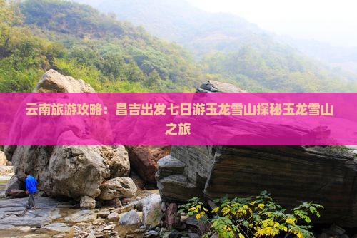 云南旅游攻略：昌吉出发七日游玉龙雪山探秘玉龙雪山之旅