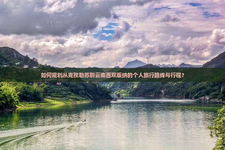 如何规划从克孜勒苏到云南西双版纳的个人旅行路线与行程？
