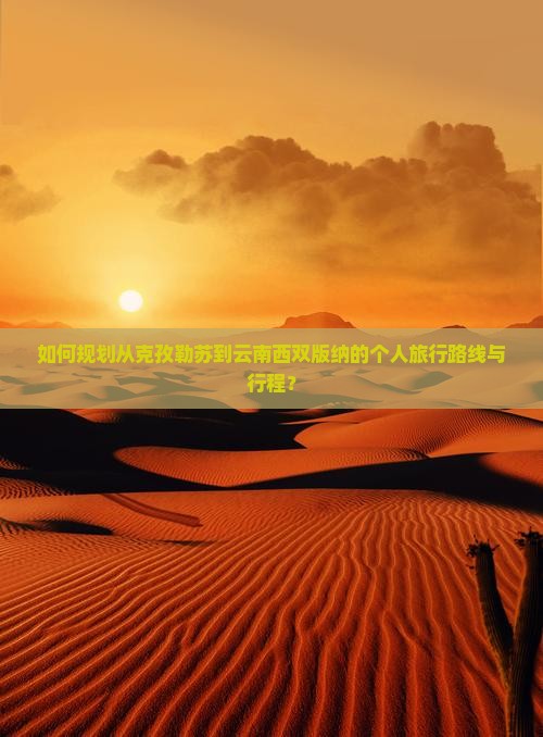 如何规划从克孜勒苏到云南西双版纳的个人旅行路线与行程？