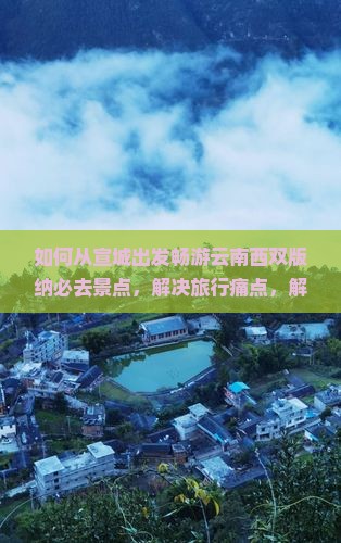 如何从宣城出发畅游云南西双版纳必去景点，解决旅行痛点，解锁最新网红打卡地？
