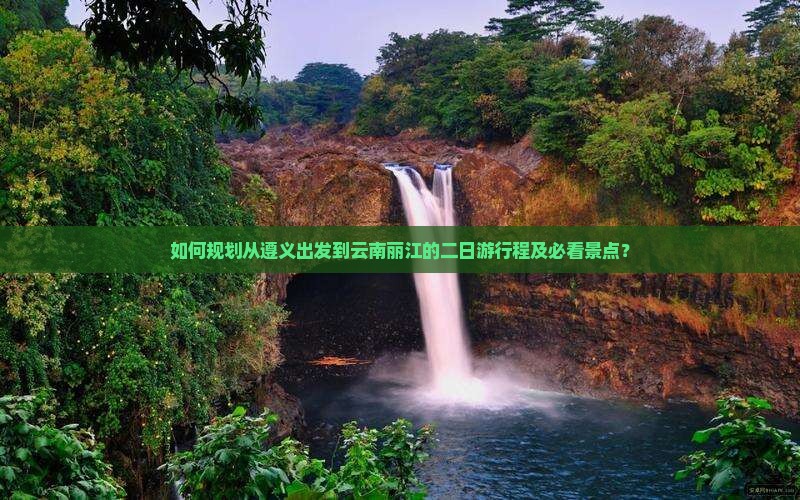如何规划从遵义出发到云南丽江的二日游行程及必看景点？