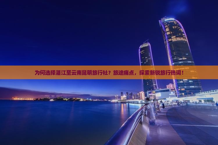 为何选择湛江至云南昆明旅行社？旅途痛点，探索新锐旅行热词！
