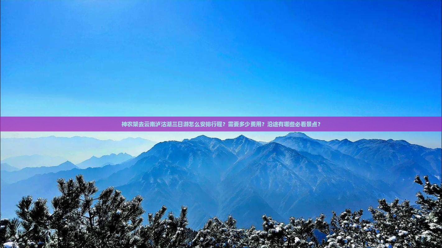 神农架去云南泸沽湖三日游怎么安排行程？需要多少费用？沿途有哪些必看景点？