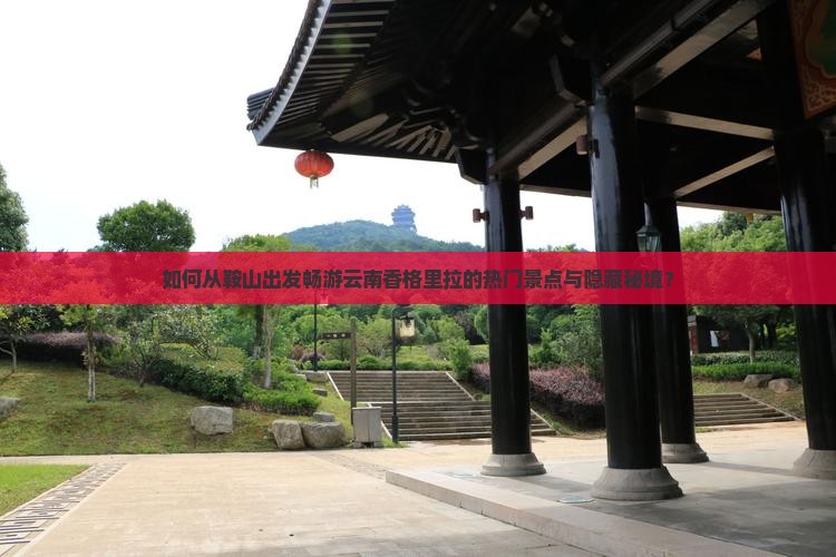 如何从鞍山出发畅游云南香格里拉的热门景点与隐藏秘境？