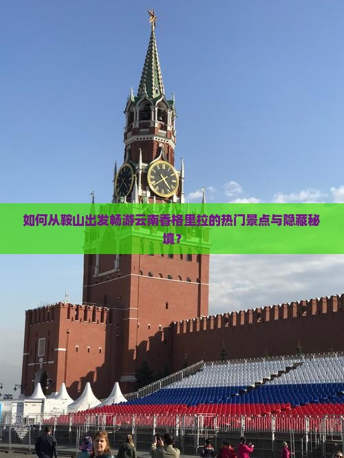 如何从鞍山出发畅游云南香格里拉的热门景点与隐藏秘境？