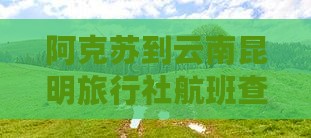 阿克苏到云南昆明旅行社航班查询及距离详情