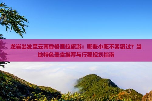 龙岩出发至云南香格里拉旅游：哪些小吃不容错过？当地特色美食推荐与行程规划指南