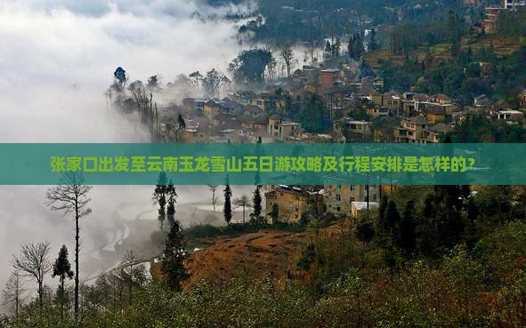 张家口出发至云南玉龙雪山五日游攻略及行程安排是怎样的？
