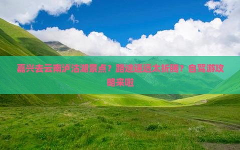 嘉兴去云南泸沽湖景点？路途遥远太折腾？自驾游攻略来啦