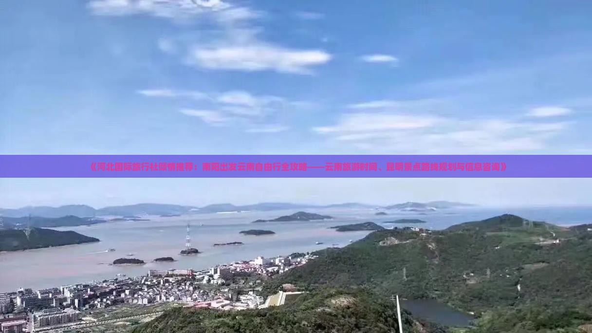 《河北国际旅行社倾情推荐：南阳出发云南自由行全攻略——云南旅游时间、昆明景点路线规划与信息咨询》