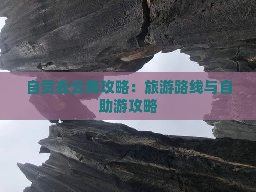 自贡去云南攻略：旅游路线与自助游攻略