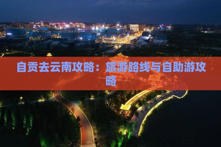 自贡去云南攻略：旅游路线与自助游攻略