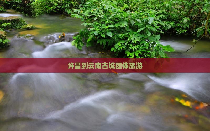 许昌到云南古城团体旅游