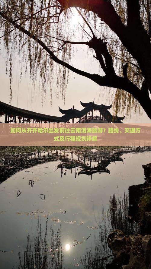 如何从齐齐哈尔出发前往云南洱海旅游？路线、交通方式及行程规划详解