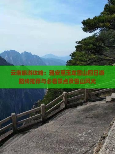 云南旅游攻略：雅安至玉龙雪山四日游路线推荐与必看景点及雪山风光