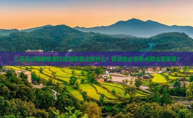 二月去云南香格里拉旅游需要注意什么？有哪些必看景点和注意事项？