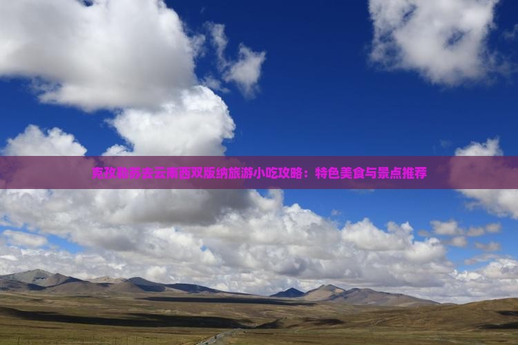 克孜勒苏去云南西双版纳旅游小吃攻略：特色美食与景点推荐