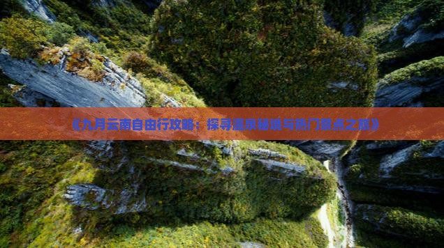 《九月云南自由行攻略：探寻温泉秘境与热门景点之旅》
