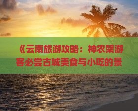 《云南旅游攻略：神农架游客必尝古城美食与小吃的景点指南》