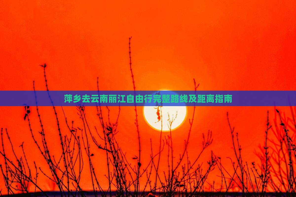 萍乡去云南丽江自由行完整路线及距离指南