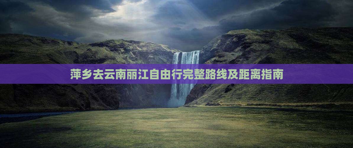 萍乡去云南丽江自由行完整路线及距离指南
