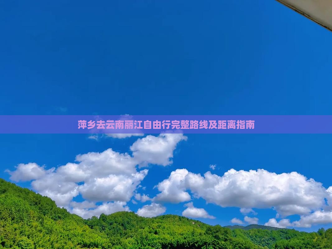 萍乡去云南丽江自由行完整路线及距离指南