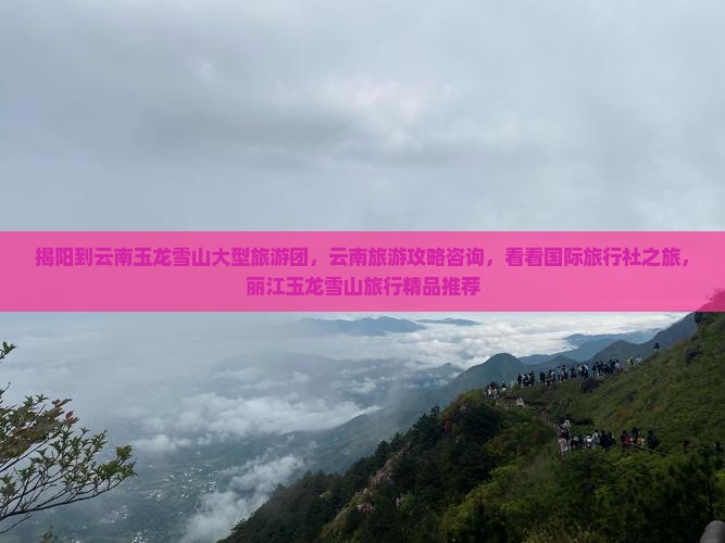 揭阳到云南玉龙雪山大型旅游团，云南旅游攻略咨询，看看国际旅行社之旅，丽江玉龙雪山旅行精品推荐