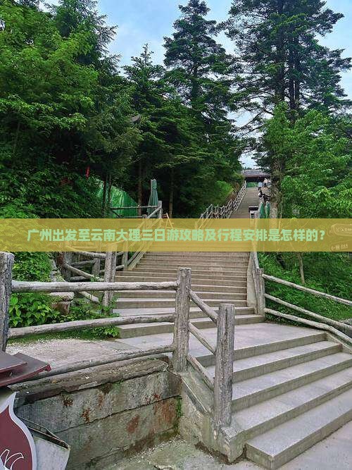 广州出发至云南大理三日游攻略及行程安排是怎样的？