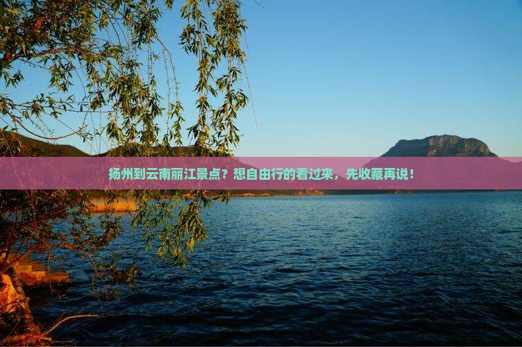 扬州到云南丽江景点？想自由行的看过来，先收藏再说！