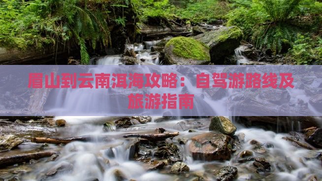 眉山到云南洱海攻略：自驾游路线及旅游指南