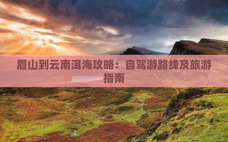 眉山到云南洱海攻略：自驾游路线及旅游指南