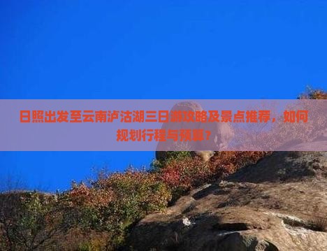 日照出发至云南泸沽湖三日游攻略及景点推荐，如何规划行程与预算？