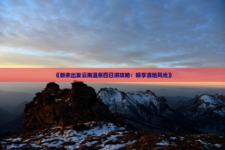 《新余出发云南温泉四日游攻略：畅享滇地风光》
