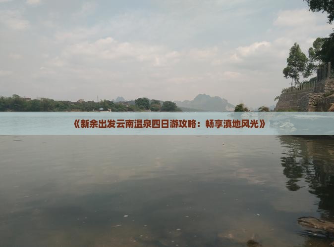 《新余出发云南温泉四日游攻略：畅享滇地风光》