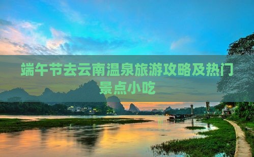 端午节去云南温泉旅游攻略及热门景点小吃