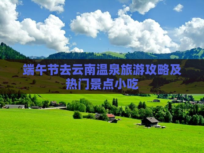 端午节去云南温泉旅游攻略及热门景点小吃