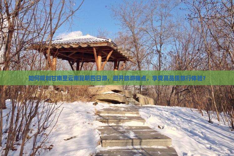 如何规划甘南至云南昆明四日游，避开旅游痛点，享受高品质旅行体验？