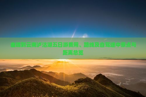 曲靖到云南泸沽湖五日游费用、路线及自驾途中景点与距离总览