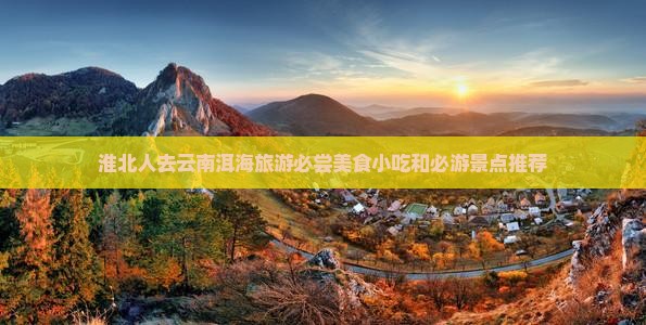 淮北人去云南洱海旅游必尝美食小吃和必游景点推荐