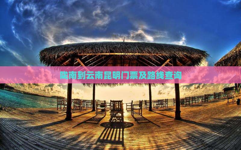 陇南到云南昆明门票及路线查询 陇南到云南昆明门票及路线查询