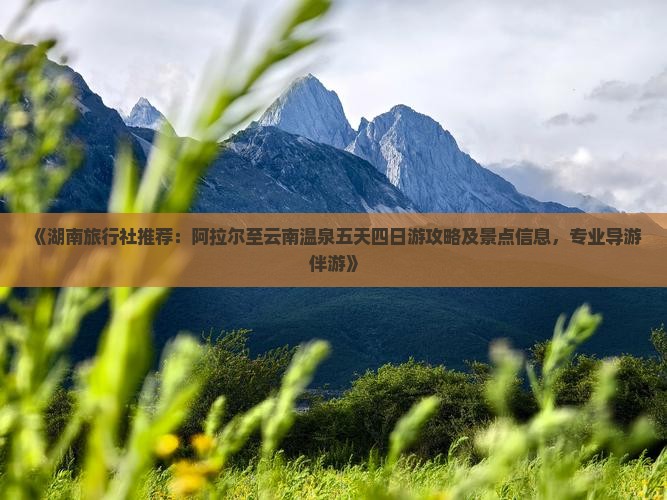 《湖南旅行社推荐:阿拉尔至云南温泉五天四日游攻略及景点信息,专业导游伴游》 《湖南旅行社推荐:阿拉尔至云南温泉五天四日游攻略及景点信息,专业导游伴游》