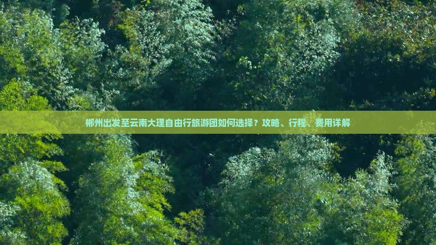 郴州出发至云南大理自由行旅游团如何选择?攻略、行程、费用详解 郴州出发至云南大理自由行旅游团如何选择?攻略、行程、费用详解