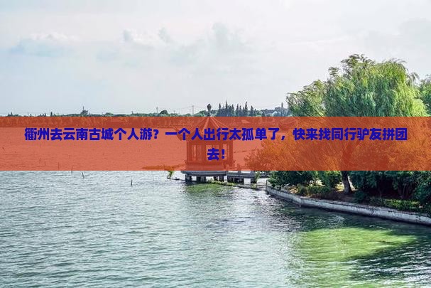 衢州去云南古城个人游？一个人出行太孤单了，快来找同行驴友拼团去！