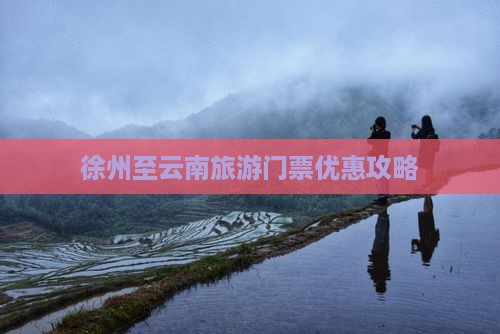 徐州至云南旅游门票优惠攻略