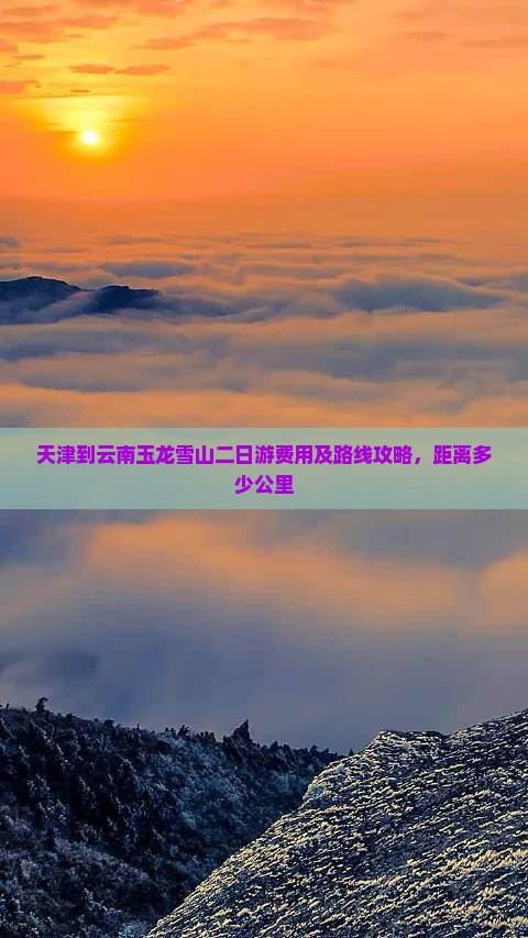 天津到云南玉龙雪山二日游费用及路线攻略，距离多少公里