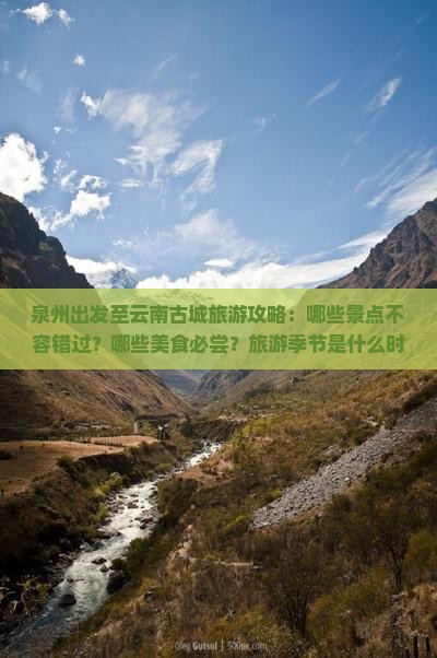 泉州出发至云南古城旅游攻略：哪些景点不容错过？哪些美食必尝？旅游季节是什么时候？