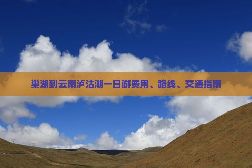 巢湖到云南泸沽湖一日游费用、路线、交通指南