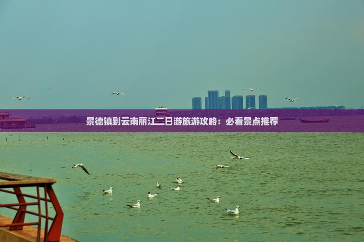 景德镇到云南丽江二日游旅游攻略：必看景点推荐