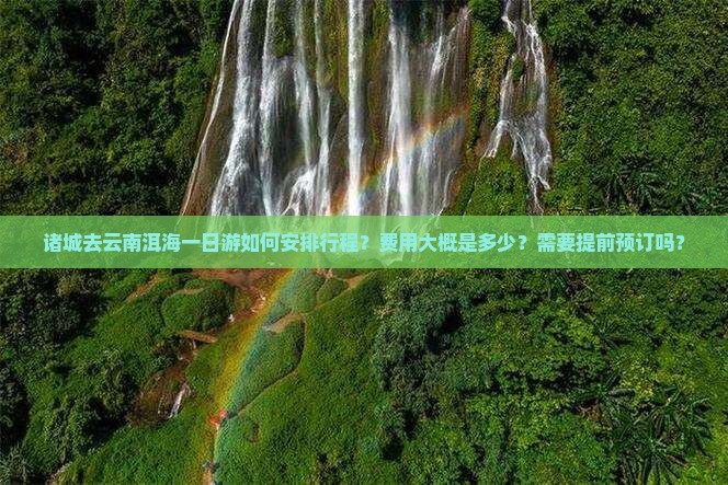 诸城去云南洱海一日游如何安排行程？费用大概是多少？需要提前预订吗？